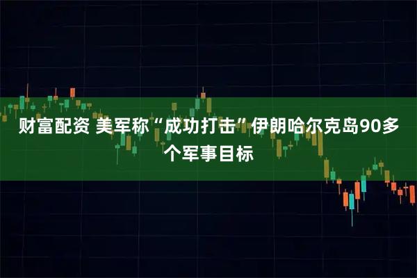 财富配资 美军称“成功打击”伊朗哈尔克岛90多个军事目标