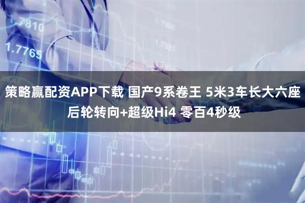 策略赢配资APP下载 国产9系卷王 5米3车长大六座 后轮转向+超级Hi4 零百4秒级