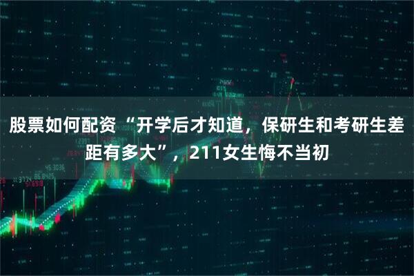 股票如何配资 “开学后才知道,保研生和考研生差距有多大”,211女生悔不当初