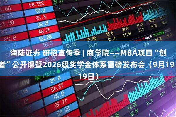 海陆证券 研招宣传季 | 商学院——MBA项目“创变者”公开课暨2026级奖学金体系重磅发布会(9月19日)