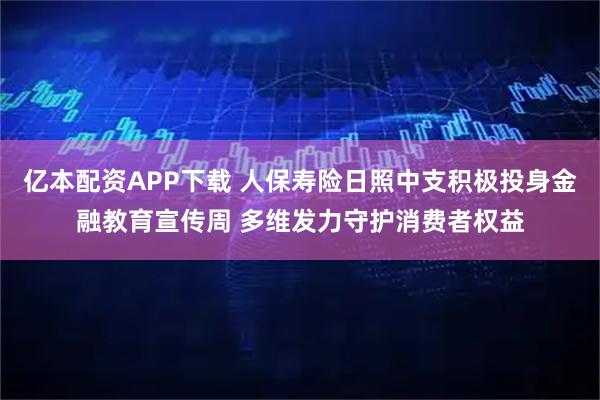 亿本配资APP下载 人保寿险日照中支积极投身金融教育宣传周 多维发力守护消费者权益