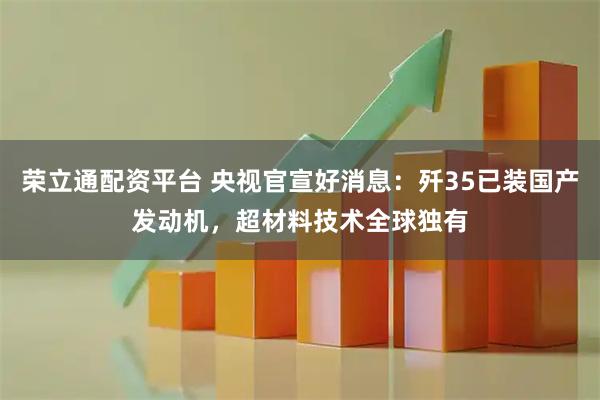 荣立通配资平台 央视官宣好消息：歼35已装国产发动机，超材料技术全球独有