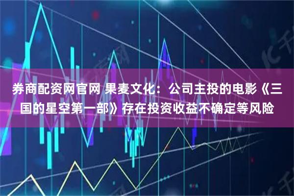 券商配资网官网 果麦文化:公司主投的电影《三国的星空第一部》存在投资收益不确定等风险