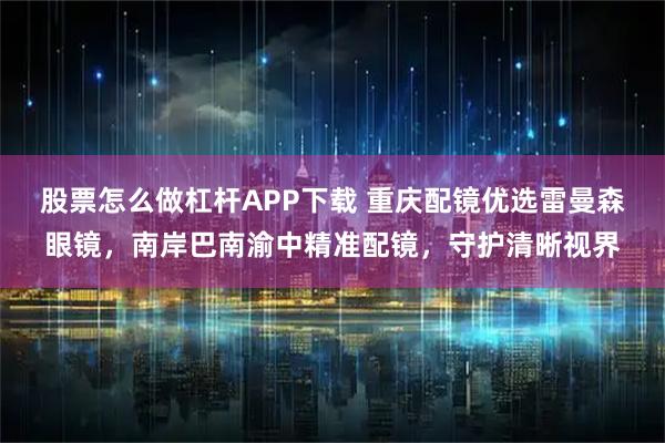 股票怎么做杠杆APP下载 重庆配镜优选雷曼森眼镜，南岸巴南渝中精准配镜，守护清晰视界