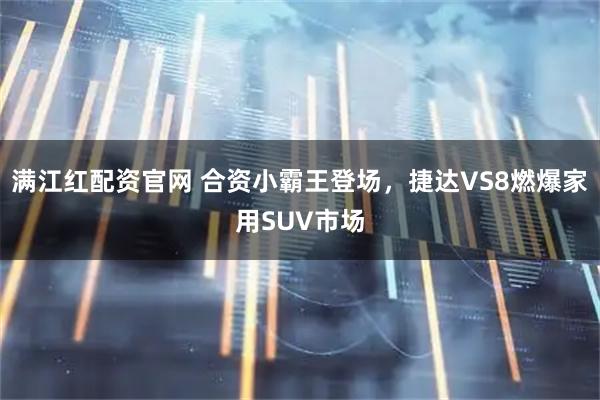 满江红配资官网 合资小霸王登场,捷达VS8燃爆家用SUV市场