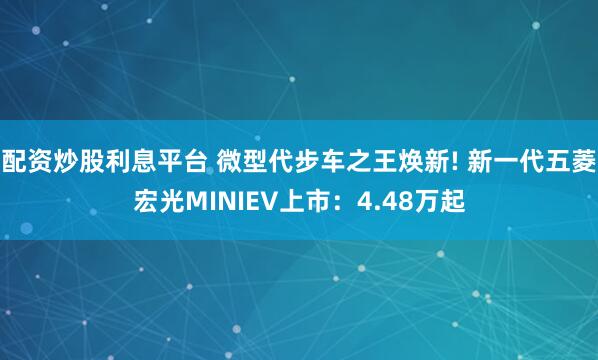配资炒股利息平台 微型代步车之王焕新! 新一代五菱宏光MINIEV上市：4.48万起