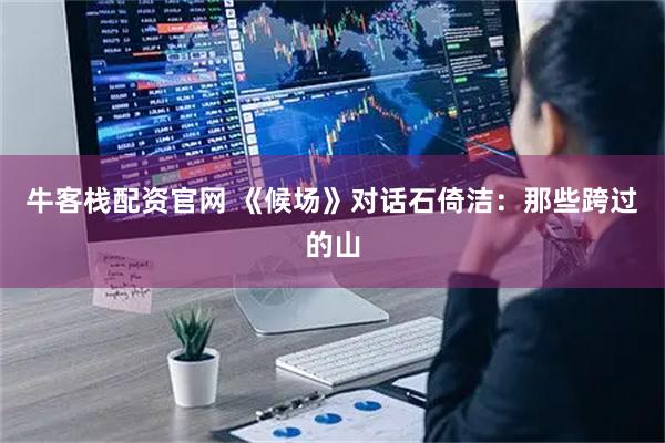 牛客栈配资官网 《候场》对话石倚洁:那些跨过的山