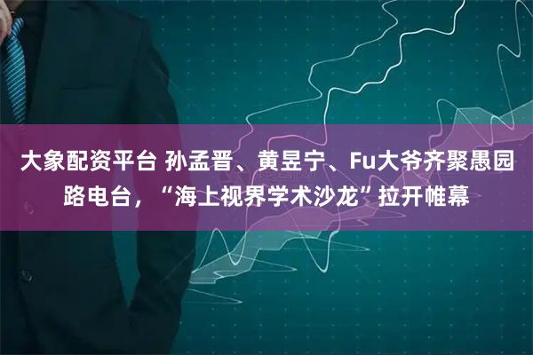 大象配资平台 孙孟晋、黄昱宁、Fu大爷齐聚愚园路电台,“海上视界学术沙龙”拉开帷幕