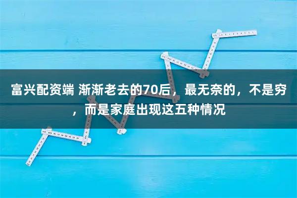 富兴配资端 渐渐老去的70后,最无奈的,不是穷,而是家庭出现这五种情况