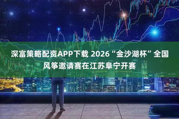 深富策略配资APP下载 2026“金沙湖杯”全国风筝邀请赛在江苏阜宁开赛