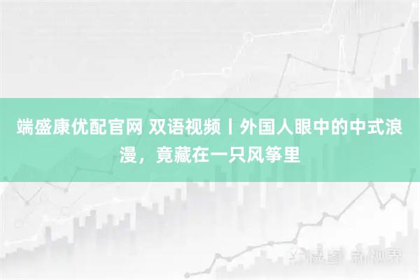 端盛康优配官网 双语视频丨外国人眼中的中式浪漫,竟藏在一只风筝里