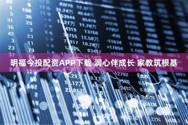 明福今投配资APP下载 润心伴成长 家教筑根基