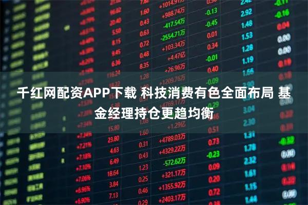 千红网配资APP下载 科技消费有色全面布局 基金经理持仓更趋均衡