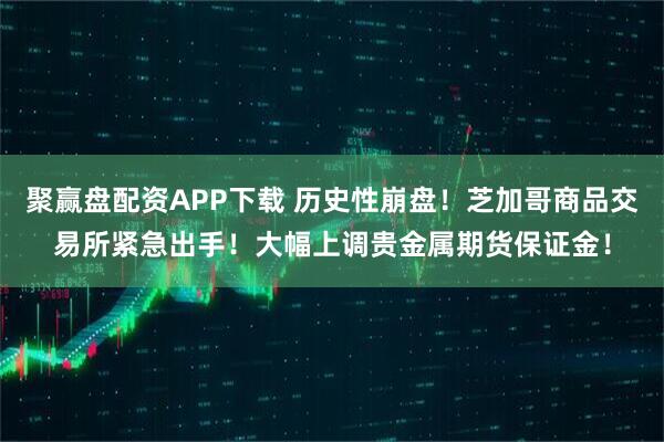 聚赢盘配资APP下载 历史性崩盘！芝加哥商品交易所紧急出手！大幅上调贵金属期货保证金！