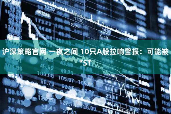 沪深策略官网 一夜之间 10只A股拉响警报：可能被*ST