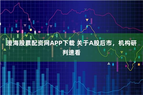 澄海股票配资网APP下载 关于A股后市,机构研判速看
