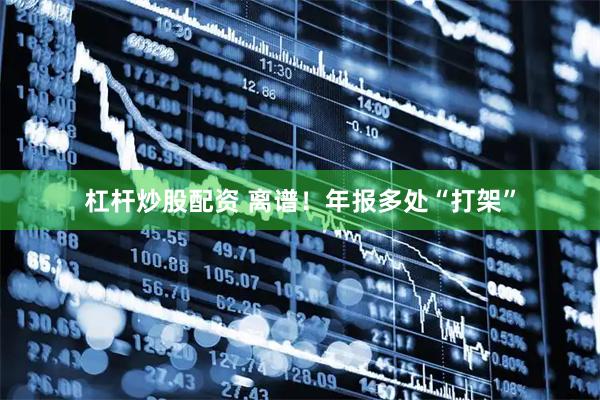 杠杆炒股配资 离谱！年报多处“打架”
