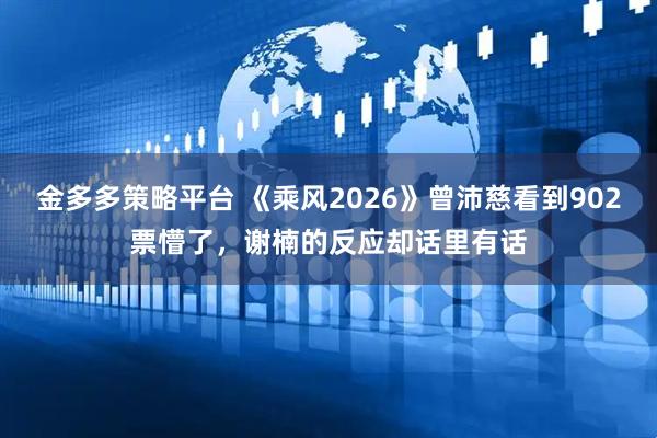 金多多策略平台 《乘风2026》曾沛慈看到902票懵了，谢楠的反应却话里有话
