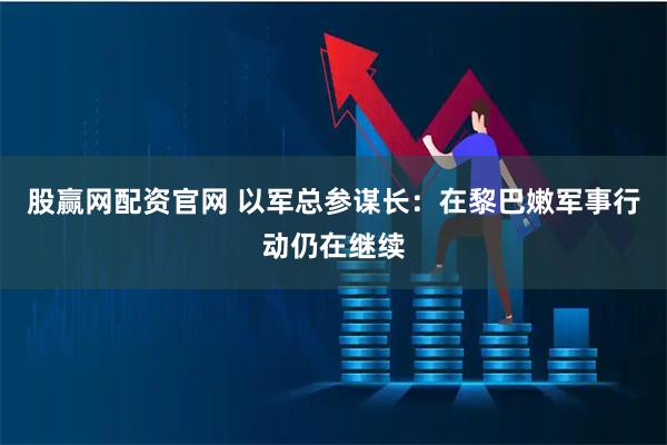 股赢网配资官网 以军总参谋长：在黎巴嫩军事行动仍在继续