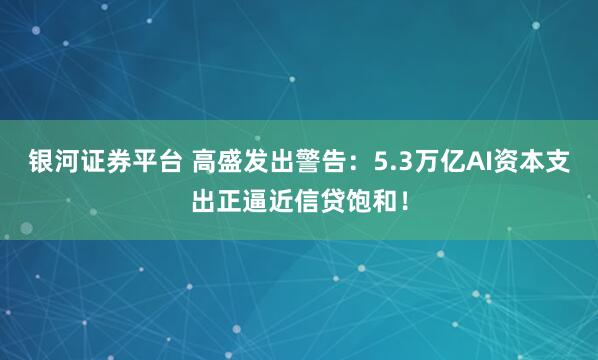 银河证券平台 高盛发出警告：5.3万亿AI资本支出正逼近信贷饱和！