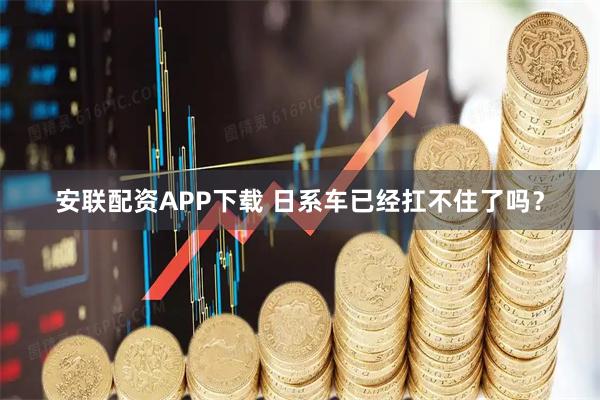 安联配资APP下载 日系车已经扛不住了吗?