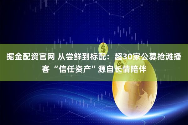 掘金配资官网 从尝鲜到标配:超30家公募抢滩播客 “信任资产”源自长情陪伴
