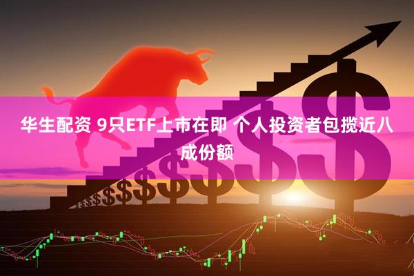 华生配资 9只ETF上市在即 个人投资者包揽近八成份额