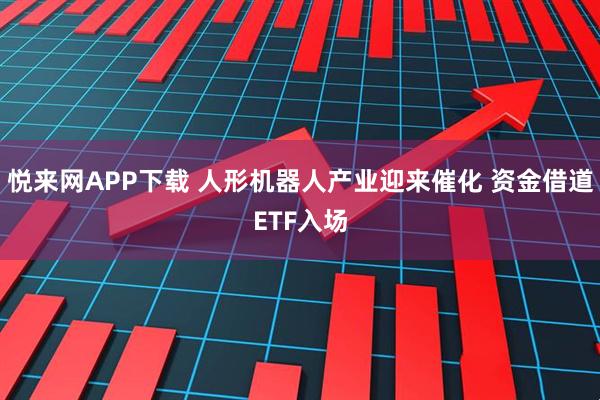 悦来网APP下载 人形机器人产业迎来催化 资金借道ETF入场