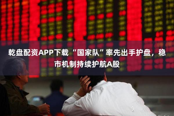 乾盘配资APP下载 “国家队”率先出手护盘,稳市机制持续护航A股