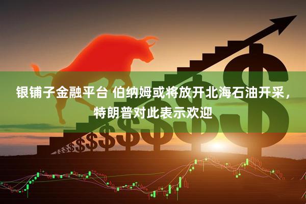 银铺子金融平台 伯纳姆或将放开北海石油开采,特朗普对此表示欢迎