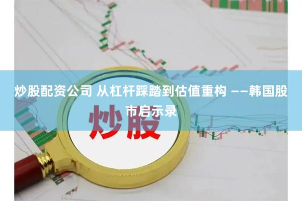 炒股配资公司 从杠杆踩踏到估值重构 ——韩国股市启示录