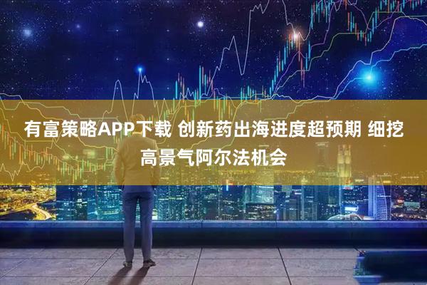 有富策略APP下载 创新药出海进度超预期 细挖高景气阿尔法机会