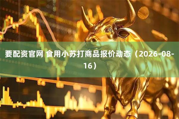 要配资官网 食用小苏打商品报价动态（2026-08-16）