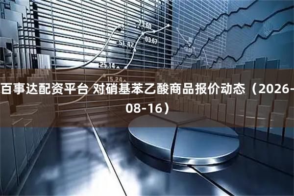 百事达配资平台 对硝基苯乙酸商品报价动态（2026-08-16）