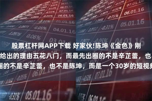 股票杠杆网APP下载 好家伙!陈坤《金色》刚播出就差评一片，观众给出的理由五花八门，而最先出圈的不是辛芷蕾，也不是陈坤，而是一个30岁的短视频网红