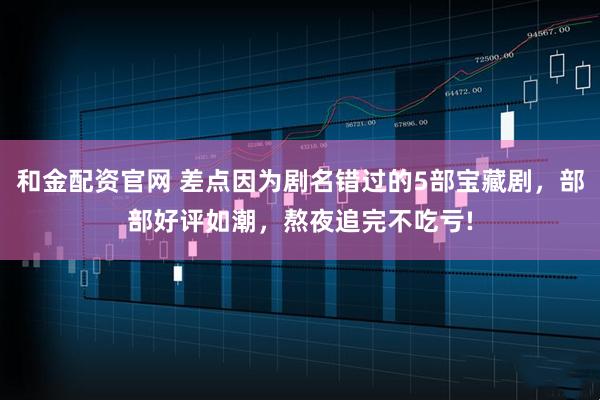 和金配资官网 差点因为剧名错过的5部宝藏剧，部部好评如潮，熬夜追完不吃亏!