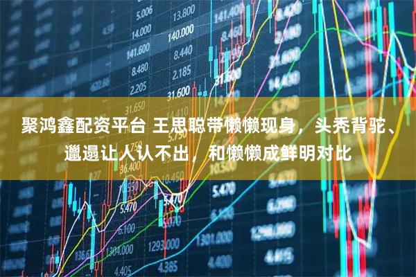 聚鸿鑫配资平台 王思聪带懒懒现身，头秃背驼、邋遢让人认不出，和懒懒成鲜明对比