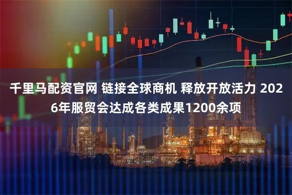 千里马配资官网 链接全球商机 释放开放活力 2026年服贸会达成各类成果1200余项