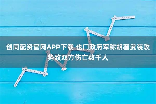 创同配资官网APP下载 也门政府军称胡塞武装攻势致双方伤亡数千人
