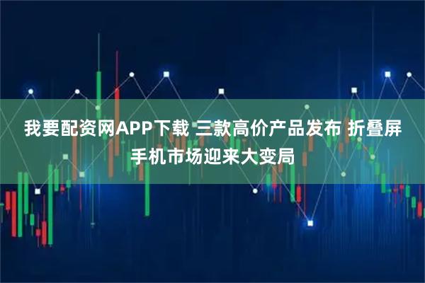 我要配资网APP下载 三款高价产品发布 折叠屏手机市场迎来大变局