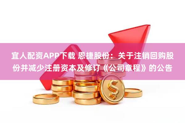 宜人配资APP下载 恩捷股份：关于注销回购股份并减少注册资本及修订《公司章程》的公告